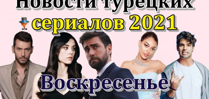 Новости турецких сериалов 2021. Воскресенье
