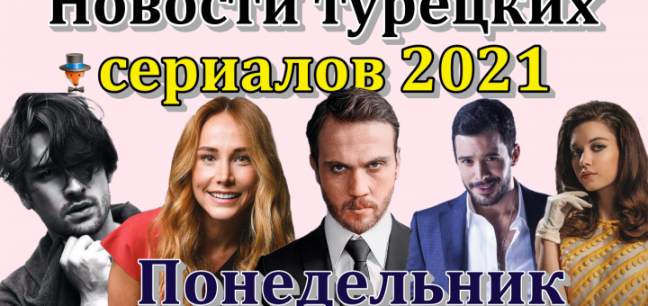 Новости турецких сериалов 2021. Понедельник